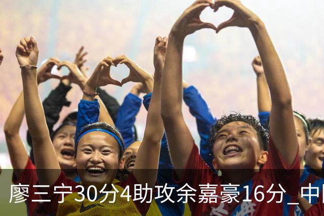 廖三宁30分4助攻余嘉豪16分 中国男篮87比78击败沙特男篮